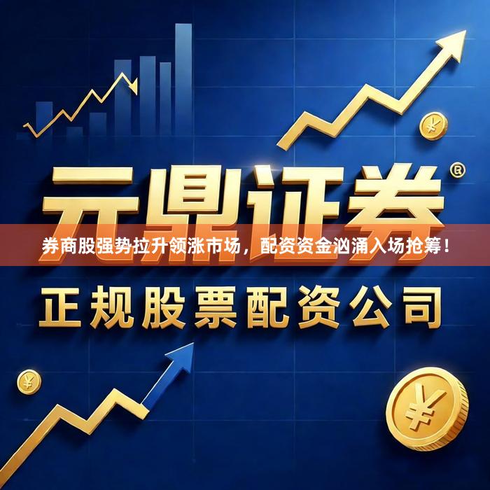 券商股强势拉升领涨市场，配资资金汹涌入场抢筹！