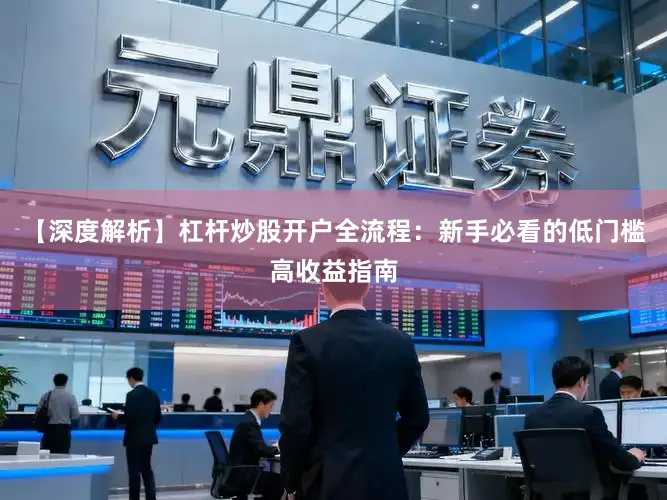 【深度解析】杠杆炒股开户全流程：新手必看的低门槛高收益指南