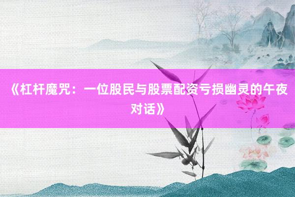 《杠杆魔咒：一位股民与股票配资亏损幽灵的午夜对话》