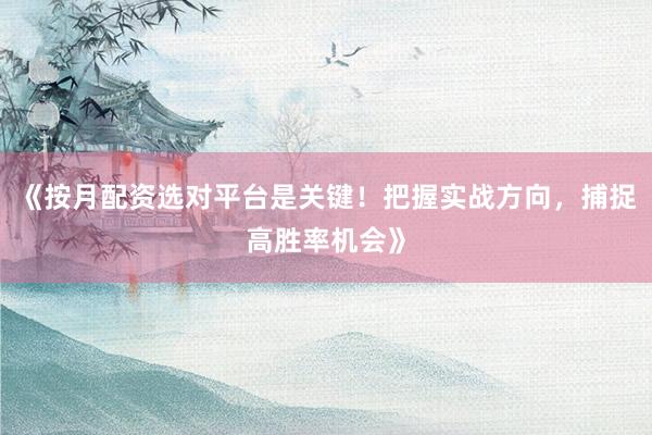 《按月配资选对平台是关键！把握实战方向，捕捉高胜率机会》