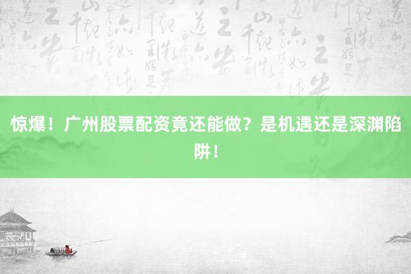 惊爆！广州股票配资竟还能做？是机遇还是深渊陷阱！