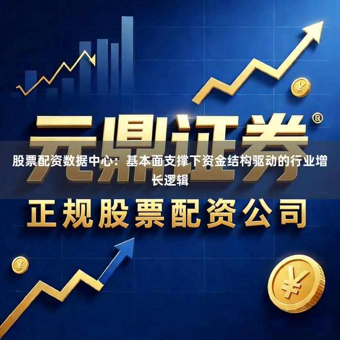 股票配资数据中心：基本面支撑下资金结构驱动的行业增长逻辑