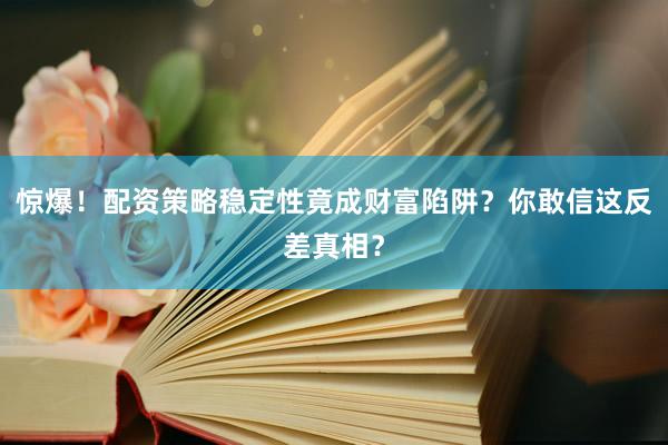 惊爆！配资策略稳定性竟成财富陷阱？你敢信这反差真相？