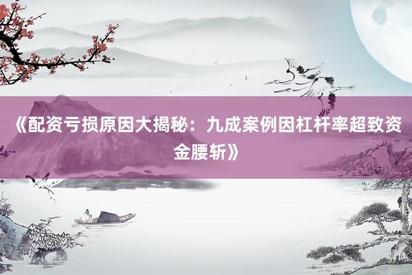 《配资亏损原因大揭秘：九成案例因杠杆率超致资金腰斩》