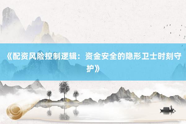 《配资风险控制逻辑：资金安全的隐形卫士时刻守护》