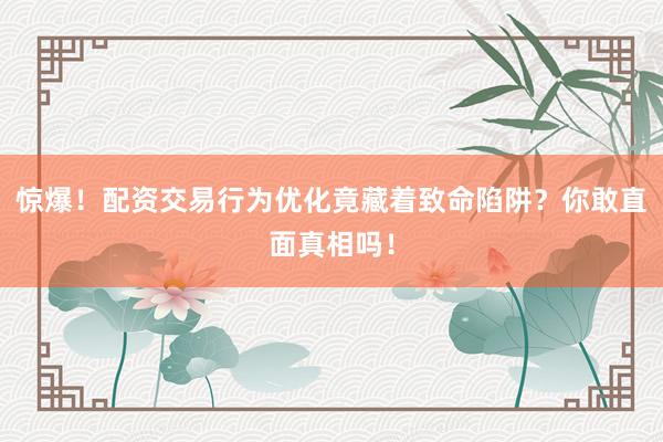 惊爆！配资交易行为优化竟藏着致命陷阱？你敢直面真相吗！