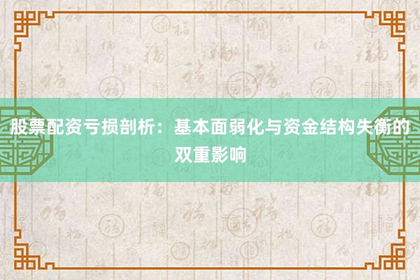 股票配资亏损剖析：基本面弱化与资金结构失衡的双重影响