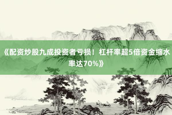 《配资炒股九成投资者亏损！杠杆率超5倍资金缩水率达70%》