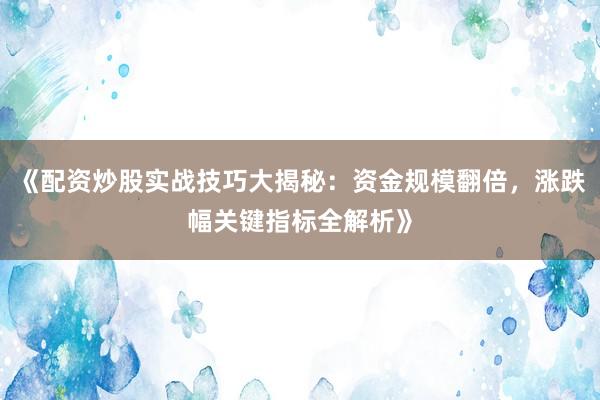 《配资炒股实战技巧大揭秘：资金规模翻倍，涨跌幅关键指标全解析》