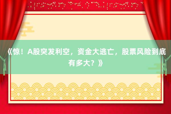 《惊！A股突发利空，资金大逃亡，股票风险到底有多大？》