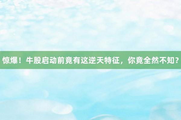 惊爆！牛股启动前竟有这逆天特征，你竟全然不知？