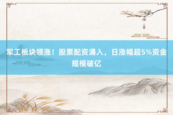 军工板块领涨！股票配资涌入，日涨幅超5%资金规模破亿