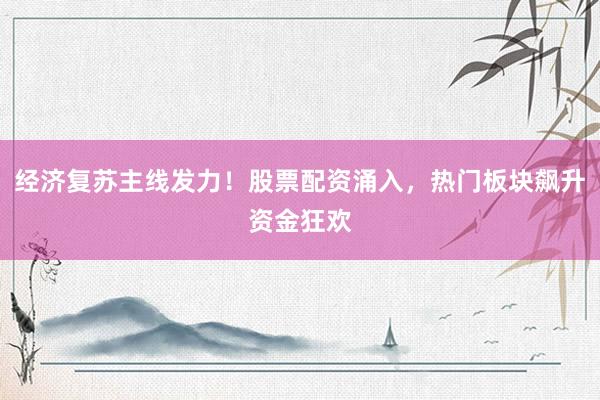 经济复苏主线发力！股票配资涌入，热门板块飙升资金狂欢