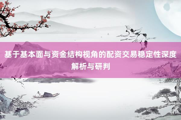 基于基本面与资金结构视角的配资交易稳定性深度解析与研判