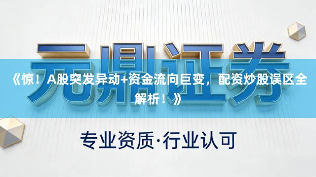 《惊！A股突发异动+资金流向巨变，配资炒股误区全解析！》