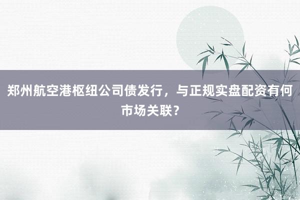郑州航空港枢纽公司债发行，与正规实盘配资有何市场关联？