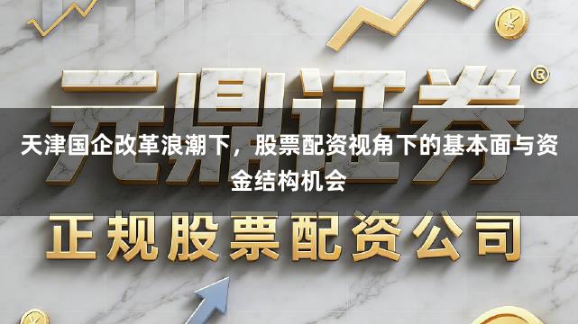 天津国企改革浪潮下，股票配资视角下的基本面与资金结构机会