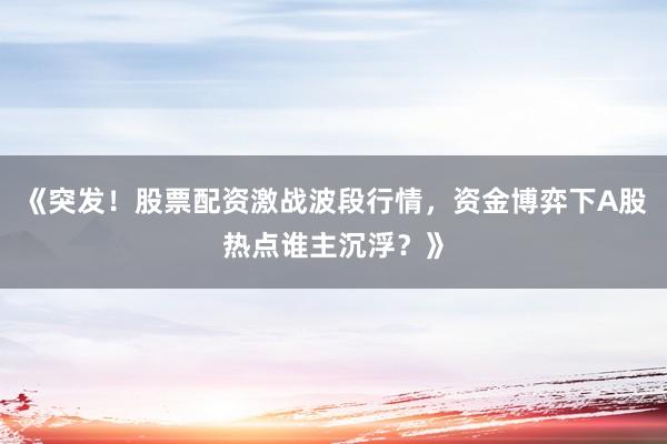 《突发！股票配资激战波段行情，资金博弈下A股热点谁主沉浮？》
