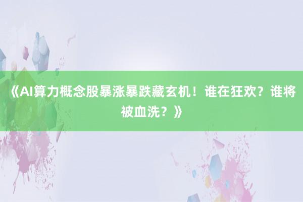 《AI算力概念股暴涨暴跌藏玄机！谁在狂欢？谁将被血洗？》
