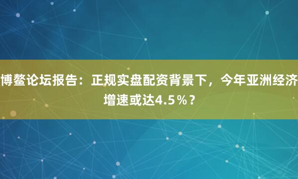 博鳌论坛报告：正规实盘配资背景下，今年亚洲经济增速或达4.5％？