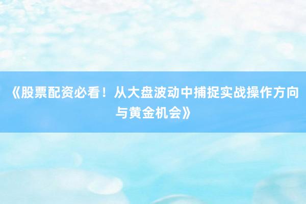 《股票配资必看！从大盘波动中捕捉实战操作方向与黄金机会》