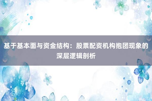 基于基本面与资金结构：股票配资机构抱团现象的深层逻辑剖析