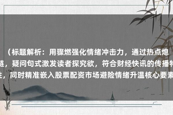 （标题解析：用骤燃强化情绪冲击力，通过热点熄火与资金撤离形成因果链，疑问句式激发读者探究欲，符合财经快讯的传播特性，同时精准嵌入股票配资市场避险情绪升温核心要素，精准传递市场异动信号。）