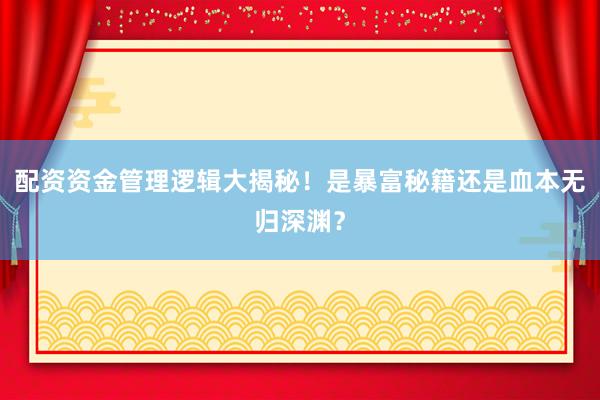 配资资金管理逻辑大揭秘！是暴富秘籍还是血本无归深渊？