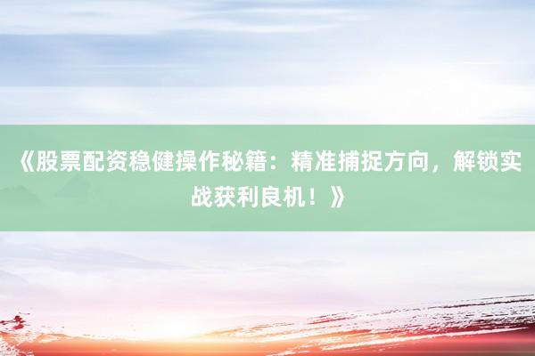 《股票配资稳健操作秘籍：精准捕捉方向，解锁实战获利良机！》