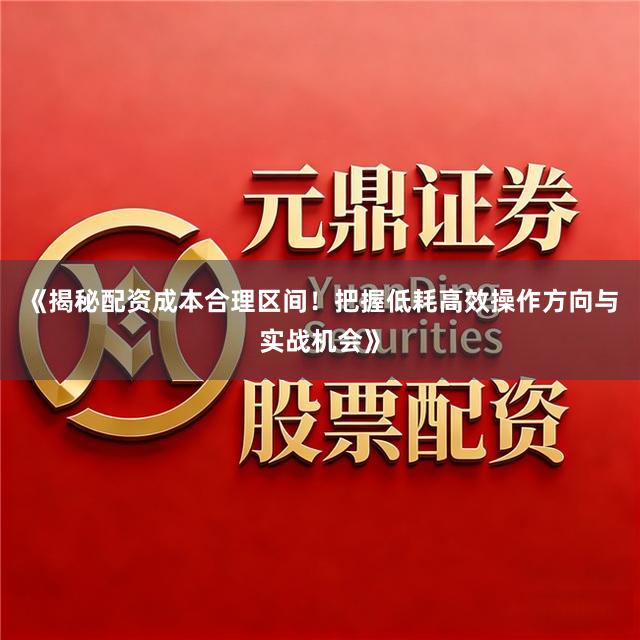 《揭秘配资成本合理区间！把握低耗高效操作方向与实战机会》