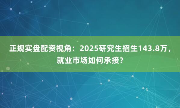 正规实盘配资视角：2025研究生招生143.8万，就业市场如何承接？