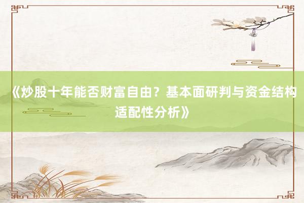 《炒股十年能否财富自由？基本面研判与资金结构适配性分析》