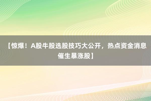 【惊爆！A股牛股选股技巧大公开，热点资金消息催生暴涨股】