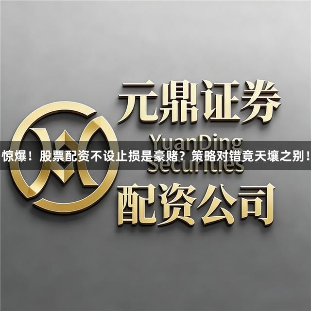 惊爆！股票配资不设止损是豪赌？策略对错竟天壤之别！