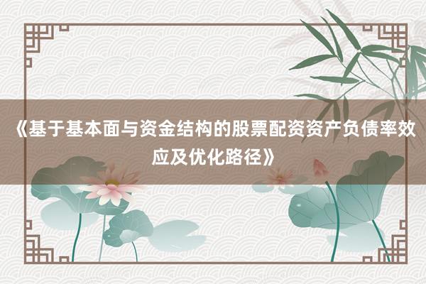 《基于基本面与资金结构的股票配资资产负债率效应及优化路径》