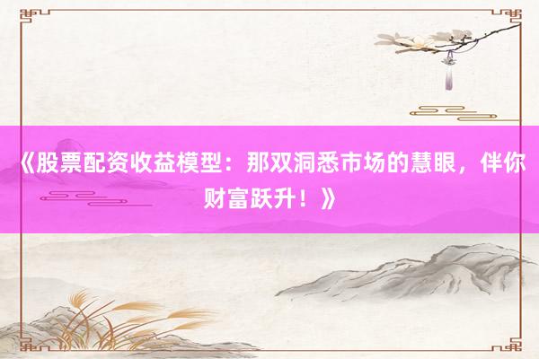 《股票配资收益模型：那双洞悉市场的慧眼，伴你财富跃升！》