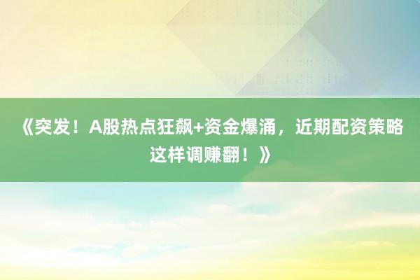 《突发！A股热点狂飙+资金爆涌，近期配资策略这样调赚翻！》