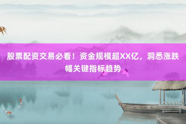 股票配资交易必看！资金规模超XX亿，洞悉涨跌幅关键指标趋势