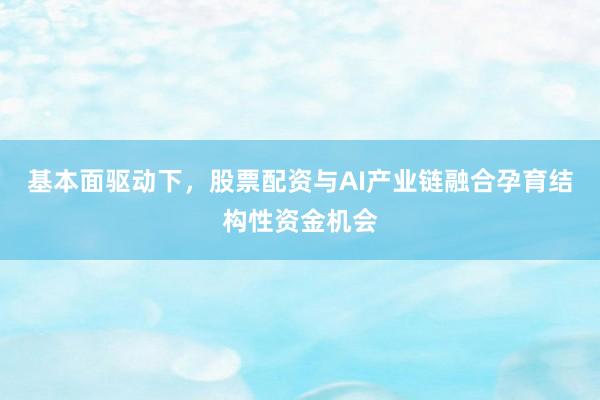 基本面驱动下，股票配资与AI产业链融合孕育结构性资金机会