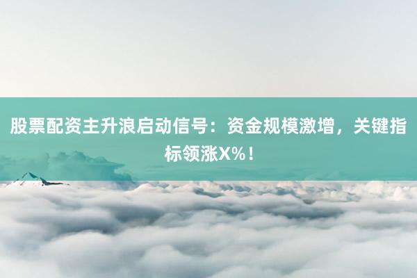 股票配资主升浪启动信号：资金规模激增，关键指标领涨X%！