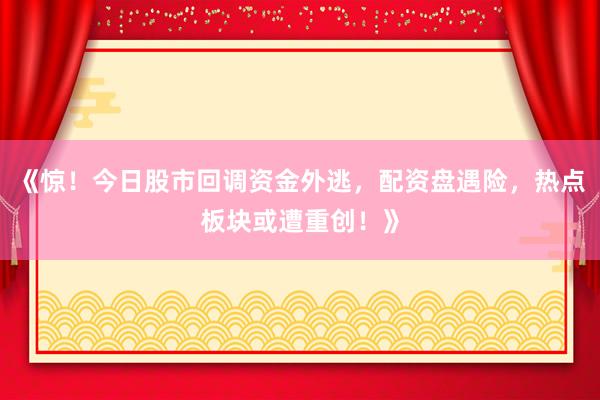 《惊！今日股市回调资金外逃，配资盘遇险，热点板块或遭重创！》