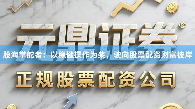 股海掌舵者：以稳健操作为桨，驶向股票配资财富彼岸