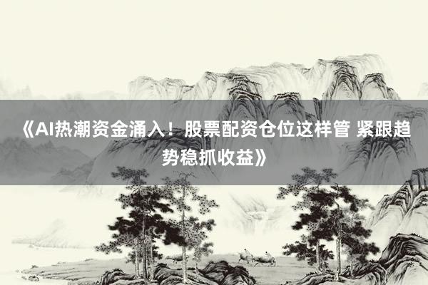 《AI热潮资金涌入！股票配资仓位这样管 紧跟趋势稳抓收益》