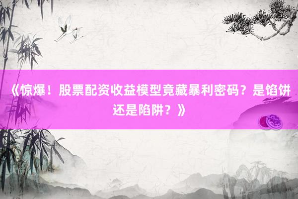 《惊爆！股票配资收益模型竟藏暴利密码？是馅饼还是陷阱？》