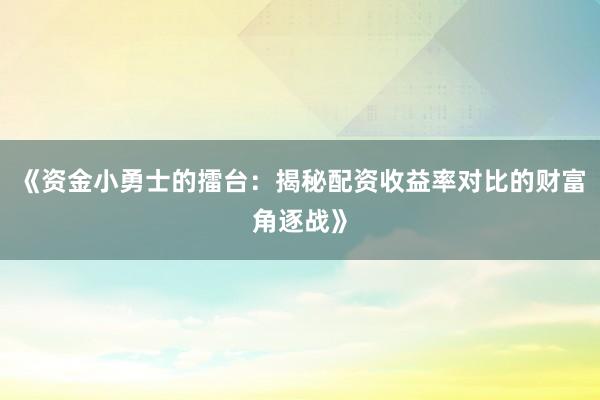 《资金小勇士的擂台：揭秘配资收益率对比的财富角逐战》