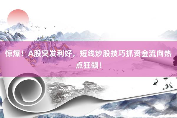 惊爆！A股突发利好，短线炒股技巧抓资金流向热点狂飙！