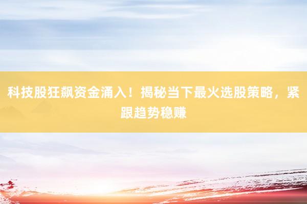 科技股狂飙资金涌入！揭秘当下最火选股策略，紧跟趋势稳赚