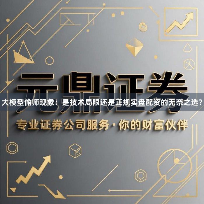 大模型偷师现象：是技术局限还是正规实盘配资的无奈之选？