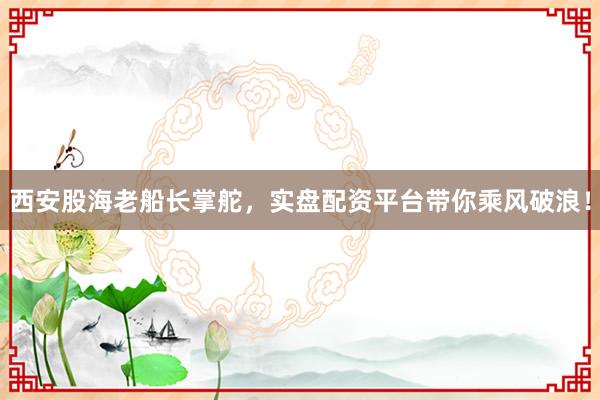 西安股海老船长掌舵，实盘配资平台带你乘风破浪！