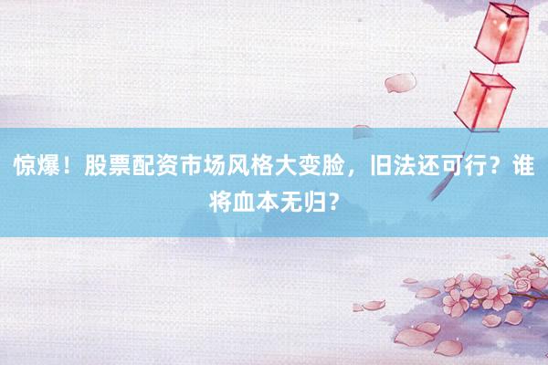 惊爆！股票配资市场风格大变脸，旧法还可行？谁将血本无归？